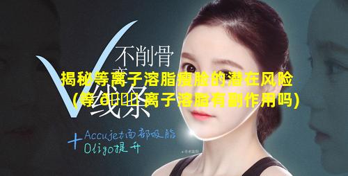 揭秘等离子溶脂瘦脸的潜在风险(等 🐟 离子溶脂有副作用吗)